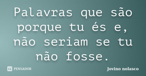 Palavras que são porque tu és e, não seriam se tu não fosse.... Frase de Jovino Nolasco.