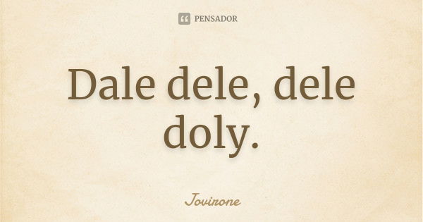 Dale dele, dele doly.... Frase de Jovirone.