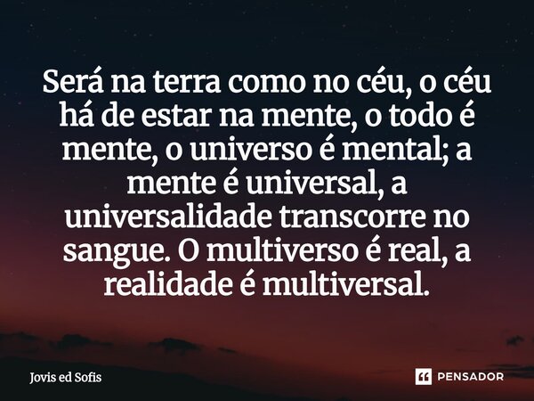 Será na terra como no céu, o céu há de estar na mente, o todo é mente, o universo é mental; a mente é universal, a universalidade transcorre no sangue. O multiv... Frase de Jovis ed Sofis.