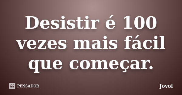 Desistir é 100 vezes mais fácil que começar.... Frase de Jovol.