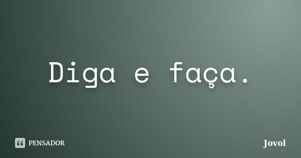 Diga e faça.... Frase de Jovol.