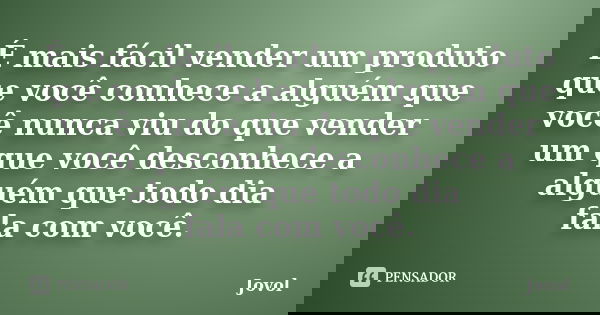 É mais fácil vender um produto que você conhece a alguém que você nunca viu do que vender um que você desconhece a alguém que todo dia fala com você.... Frase de Jovol.