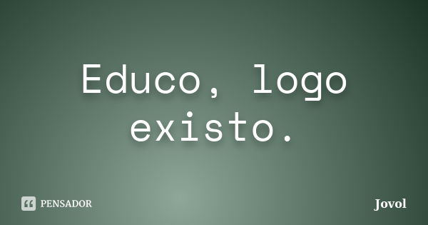 Educo, logo existo.... Frase de Jovol.