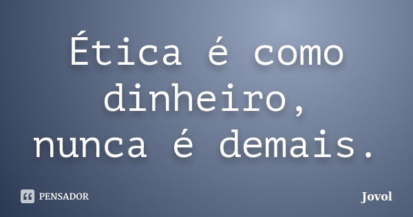 Ética é como dinheiro, nunca é demais.... Frase de Jovol.