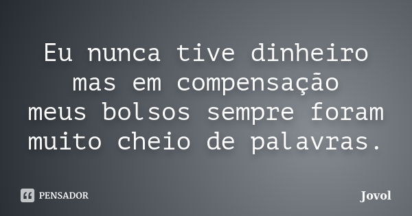 Eu nunca tive dinheiro mas em compensação meus bolsos sempre foram muito cheio de palavras.... Frase de Jovol.