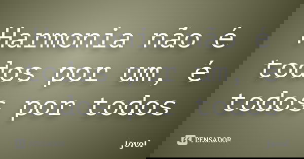Harmonia não é todos por um, é todos por todos... Frase de Jovol.