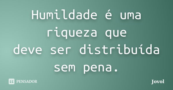 Humildade é uma riqueza que deve ser distribuída sem pena.... Frase de Jovol.