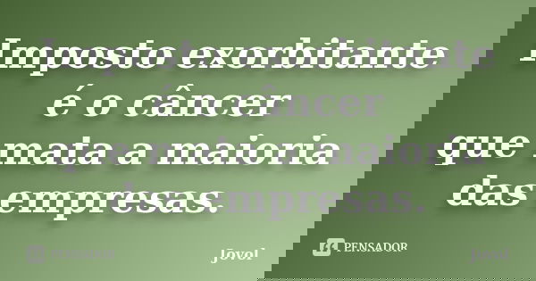 Imposto exorbitante é o câncer que mata a maioria das empresas.... Frase de Jovol.
