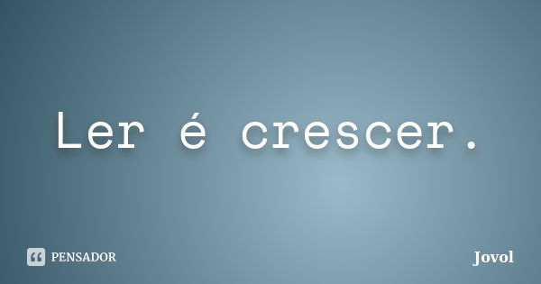 Ler é crescer.... Frase de Jovol.