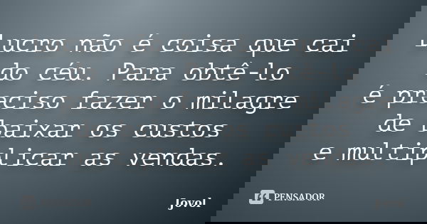 Lucro não é coisa que cai do céu. Para obtê-lo é preciso fazer o milagre de baixar os custos e multiplicar as vendas.... Frase de Jovol.