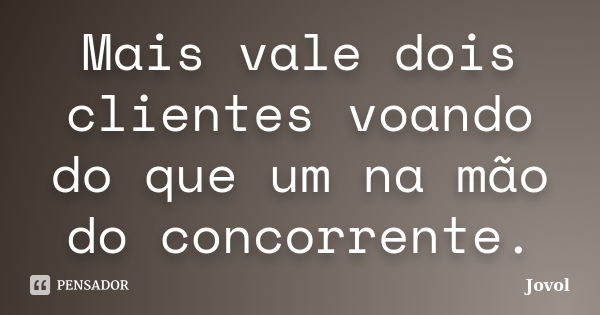 Mais vale dois clientes voando do que um na mão do concorrente.... Frase de Jovol.