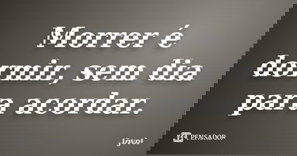 Morrer é dormir, sem dia para acordar.... Frase de Jovol.