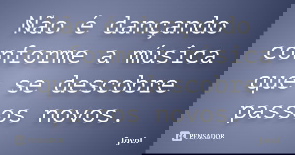 Não é dançando conforme a música que se descobre passos novos.... Frase de Jovol.