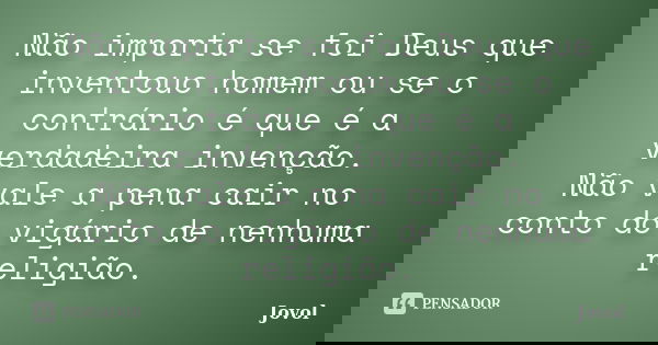 Não importa se foi Deus que inventouo homem ou se o contrário é que é a verdadeira invenção. Não vale a pena cair no conto do vigário de nenhuma religião.... Frase de Jovol.