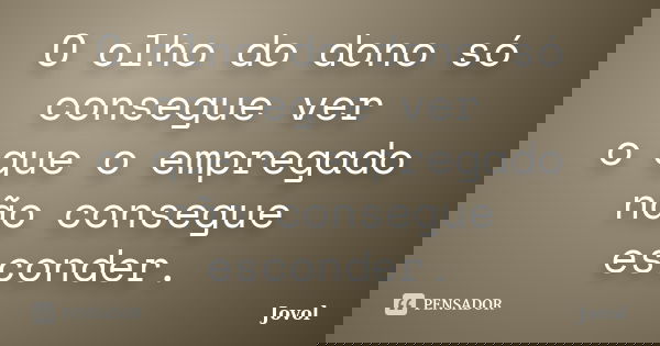 O olho do dono só consegue ver o que o empregado não consegue esconder.... Frase de Jovol.