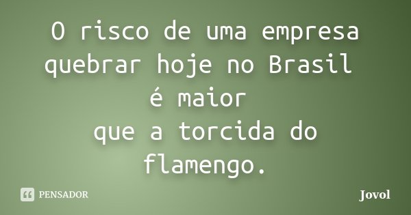 O risco de uma empresa quebrar hoje no Brasil é maior que a torcida do flamengo.... Frase de Jovol.