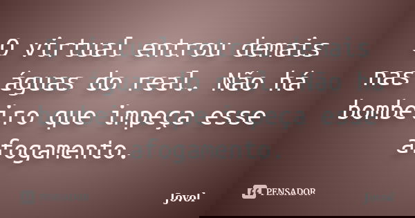 O virtual entrou demais nas águas do real. Não há bombeiro que impeça esse afogamento.... Frase de Jovol.