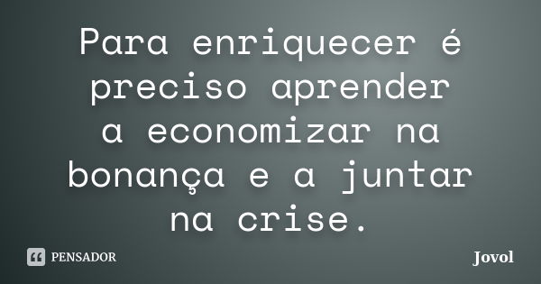 Para enriquecer é preciso aprender a economizar na bonança e a juntar na crise.... Frase de Jovol.