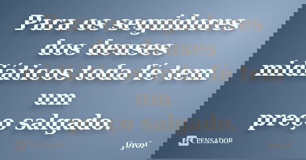 Para os seguidores dos deuses midiáticos toda fé tem um preço salgado.... Frase de Jovol.