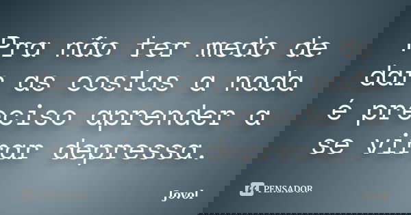 Pra não ter medo de dar as costas a nada é preciso aprender a se virar depressa.... Frase de Jovol.