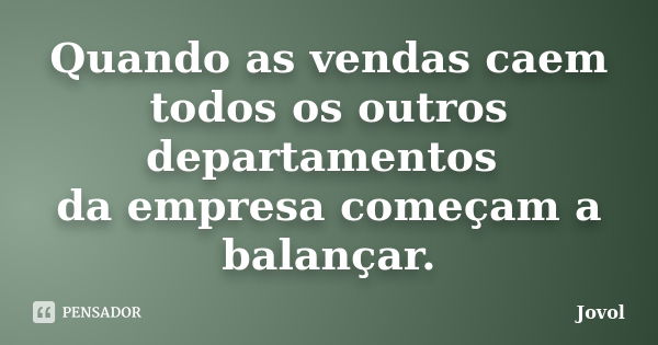 Quando as vendas caem todos os outros departamentos da empresa começam a balançar.... Frase de Jovol.