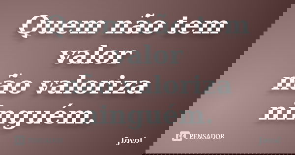 Quem não tem valor não valoriza ninguém.... Frase de Jovol.