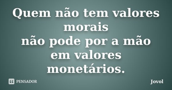 Quem não tem valores morais não pode por a mão em valores monetários.... Frase de Jovol.