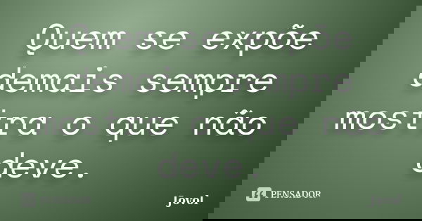 Quem se expõe demais sempre mostra o que não deve.... Frase de Jovol.
