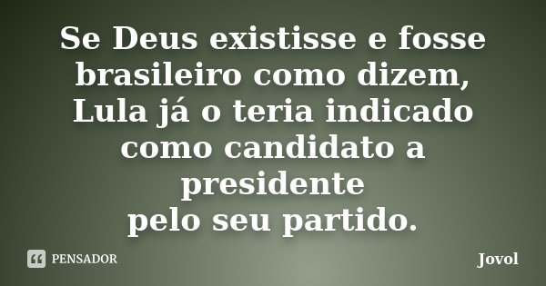 Se Deus existisse e fosse brasileiro como dizem, Lula já o teria indicado como candidato a presidente pelo seu partido.... Frase de Jovol.