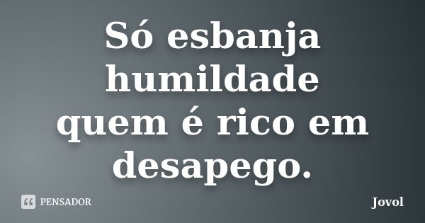 Só esbanja humildade quem é rico em desapego.... Frase de Jovol.