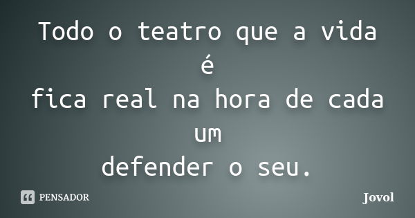 Todo o teatro que a vida é fica real na hora de cada um defender o seu.... Frase de Jovol.