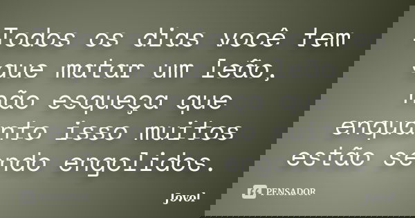 Todos os dias você tem que matar um leão, não esqueça que enquanto isso muitos estão sendo engolidos.... Frase de Jovol.