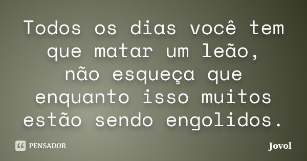 Todos os dias você tem que matar um leão, não esqueça que enquanto isso muitos estão sendo engolidos.... Frase de Jovol.