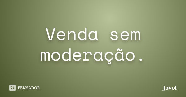 Venda sem moderação.... Frase de Jovol.