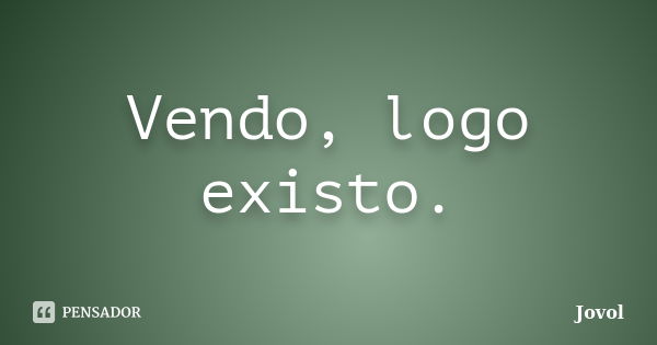 Vendo, logo existo.... Frase de Jovol.