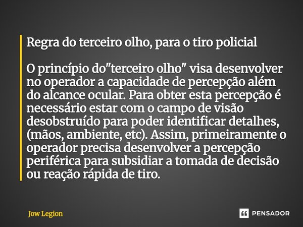 Regra do terceiro olho, para o tiro policial O princípio do "terceiro olho" visa desenvolver no operador a capacidade de percepção além do alcance oc... Frase de Jow Legion.