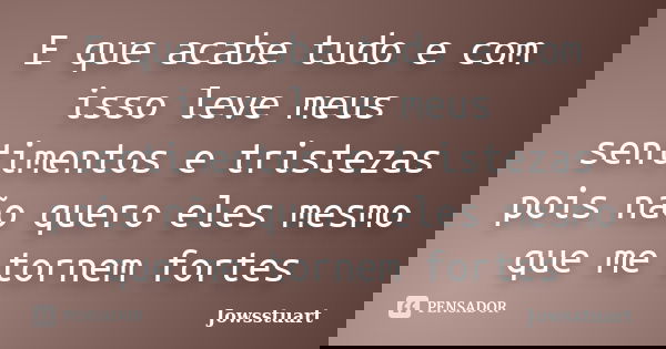 E que acabe tudo e com isso leve meus sentimentos e tristezas pois não quero eles mesmo que me tornem fortes... Frase de Jowsstuart.