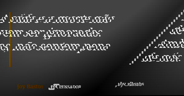 A vida e a morte não devem ser ignoradas. Ambas, não sentem pena de nós.... Frase de Joy Bastos.