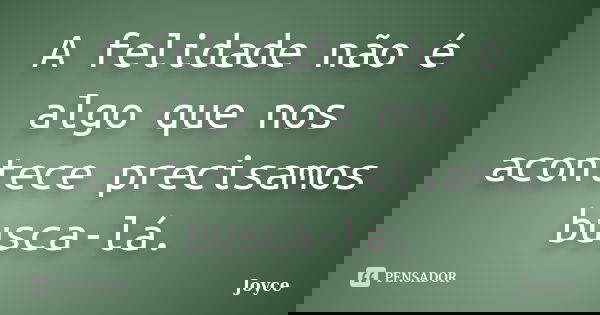 A felidade não é algo que nos acontece precisamos busca-lá.... Frase de Joyce.