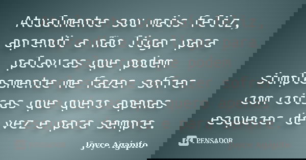 Atualmente sou mais feliz, aprendi a não ligar para palavras que podem simplesmente me fazer sofrer com coisas que quero apenas esquecer de vez e para sempre.... Frase de Joyce Agápito.