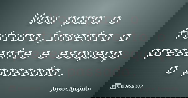 Vou para o futuro,invento o presente e esqueço o passado.... Frase de Joyce Agápito.