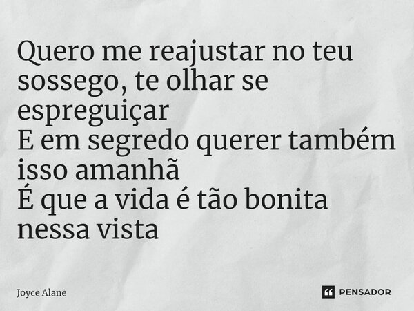 ⁠Quero me reajustar no teu sossego, te olhar se espreguiçar E em segredo querer também isso amanhã É que a vida é tão bonita nessa vista... Frase de Joyce Alane.