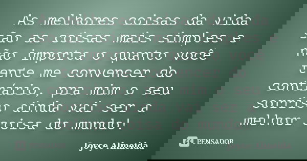 As melhores coisas da vida são as coisas mais simples e não importa o quanto você tente me convencer do contrário, pra mim o seu sorriso ainda vai ser a melhor ... Frase de Joyce Almeida.