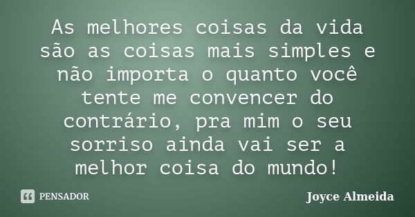 As melhores coisas da vida são as coisas mais simples e não importa o quanto você tente me convencer do contrário, pra mim o seu sorriso ainda vai ser a melhor ... Frase de Joyce Almeida.