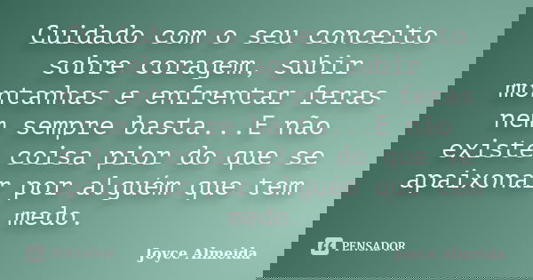 Cuidado com o seu conceito sobre coragem, subir montanhas e enfrentar feras nem sempre basta...E não existe coisa pior do que se apaixonar por alguém que tem me... Frase de Joyce Almeida.