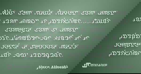 Não tem nada haver com amor ou com amar o próximo...tudo começa com o amor próprio.Lembre-se você é e sempre será a pessoa mais próxima do seu coração.... Frase de Joyce Almeida.