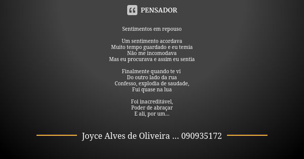 Sentimentos em repouso Um sentimento acordava Muito tempo guardado e eu temia Não me incomodava Mas eu procurava e assim eu sentia Finalmente quando te vi Do ou... Frase de Joyce Alves de Oliveira ... 090935172.