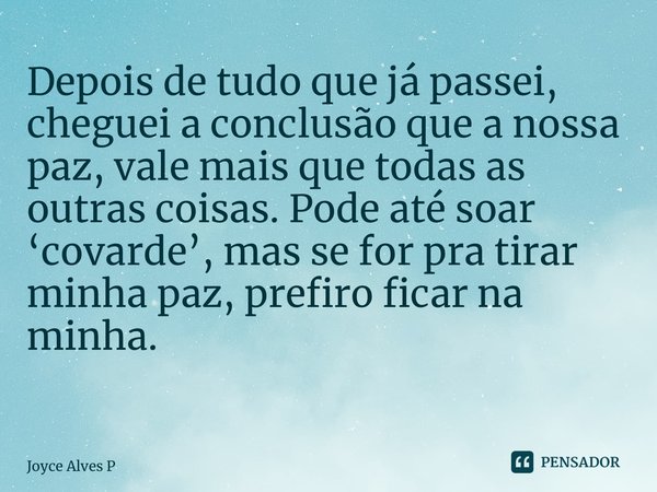 Depois de tudo que já passei, cheguei a conclusão que a nossa paz, vale mais que todas as outras coisas. Pode até soar ‘covarde’, mas se for pra tirar minha paz... Frase de Joyce Alves P.
