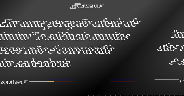 Em uma geração cheia de "mimimi" o silêncio muitas das vezes não é convardia e sim sabedoria.... Frase de Joyce Alves P.