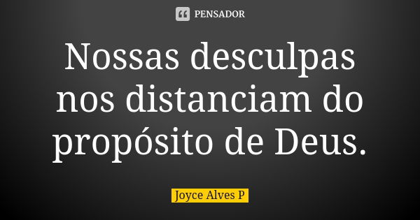 Nossas desculpas nos distanciam do propósito de Deus.... Frase de Joyce Alves P.